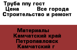 Труба ппу гост 30732-2006 › Цена ­ 333 - Все города Строительство и ремонт » Материалы   . Камчатский край,Петропавловск-Камчатский г.